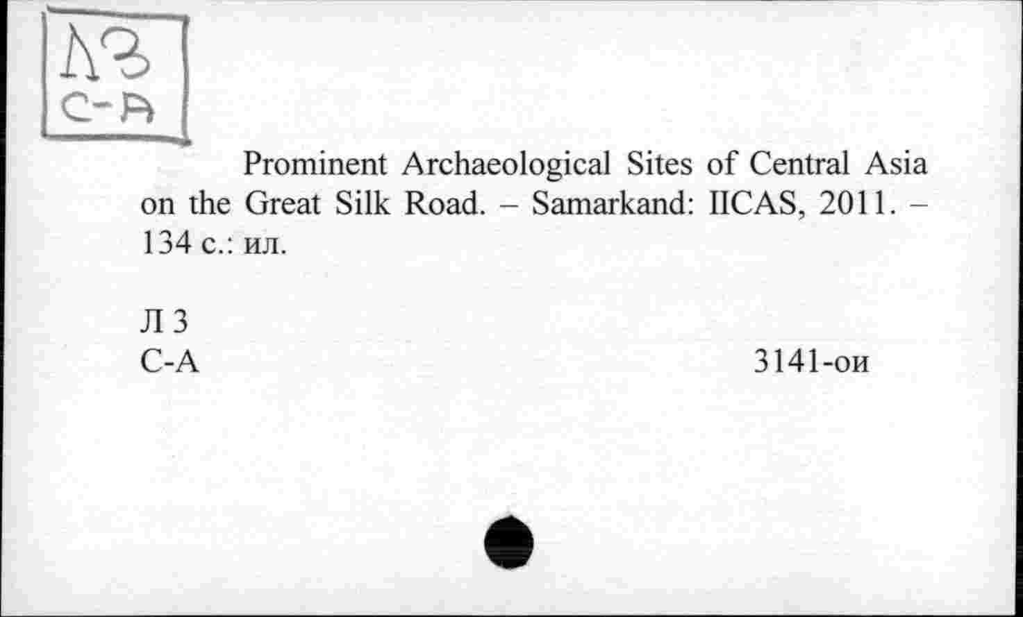 ﻿Prominent Archaeological Sites of Central Asia on the Great Silk Road. - Samarkand: IICAS, 2011. -134 с.: ил.
Л 3 C-A
3141-ои